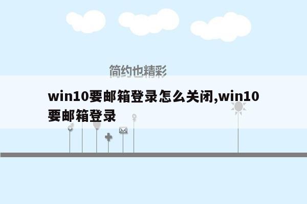 cmaedu.comwin10要邮箱登录怎么关闭,win10要邮箱登录