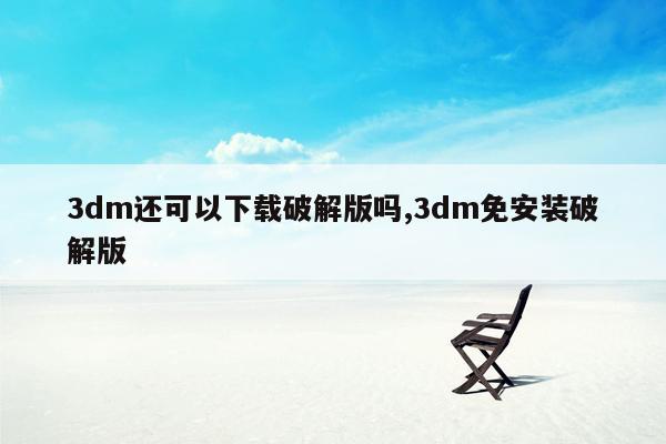 cmaedu.com3dm还可以下载破解版吗,3dm免安装破解版