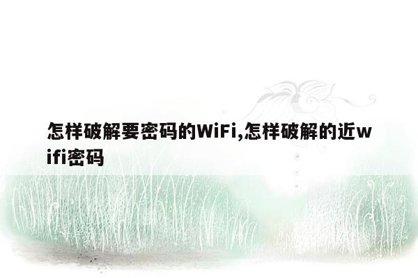 cmaedu.com怎样破解要密码的WiFi,怎样破解的近wifi密码