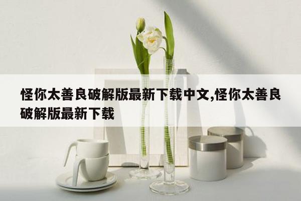 cmaedu.com怪你太善良破解版最新下载中文,怪你太善良破解版最新下载