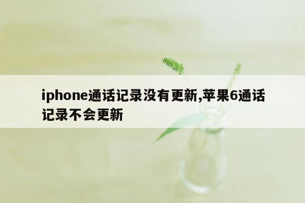 cmaedu.comiphone通话记录没有更新,苹果6通话记录不会更新
