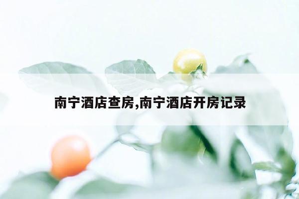 cmaedu.com南宁酒店查房,南宁酒店开房记录