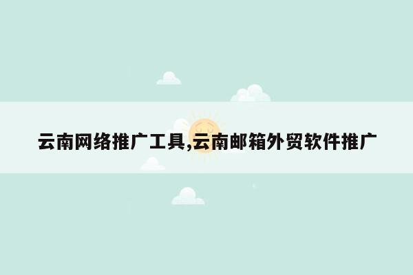 cmaedu.com云南网络推广工具,云南邮箱外贸软件推广