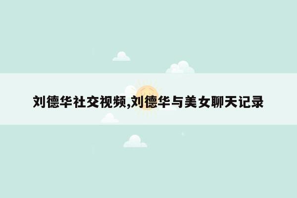 cmaedu.com刘德华社交视频,刘德华与美女聊天记录