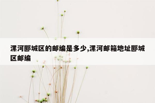 cmaedu.com漯河郾城区的邮编是多少,漯河邮箱地址郾城区邮编