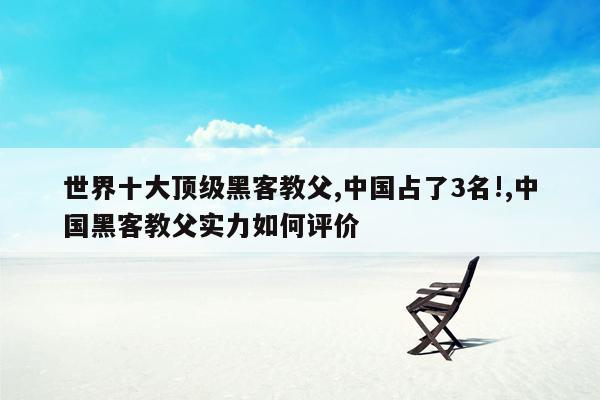 cmaedu.com世界十大顶级黑客教父,中国占了3名!,中国黑客教父实力如何评价