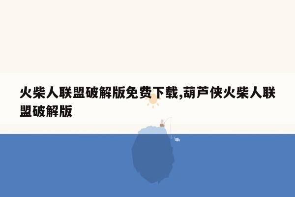 cmaedu.com火柴人联盟破解版免费下载,葫芦侠火柴人联盟破解版