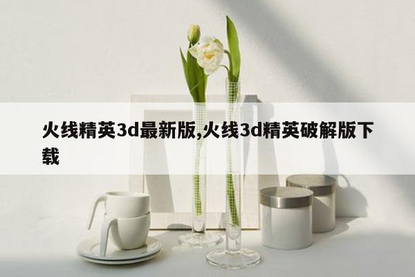 cmaedu.com火线精英3d最新版,火线3d精英破解版下载