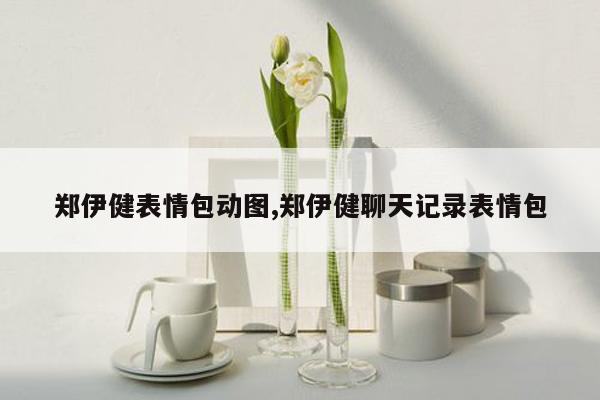 cmaedu.com郑伊健表情包动图,郑伊健聊天记录表情包