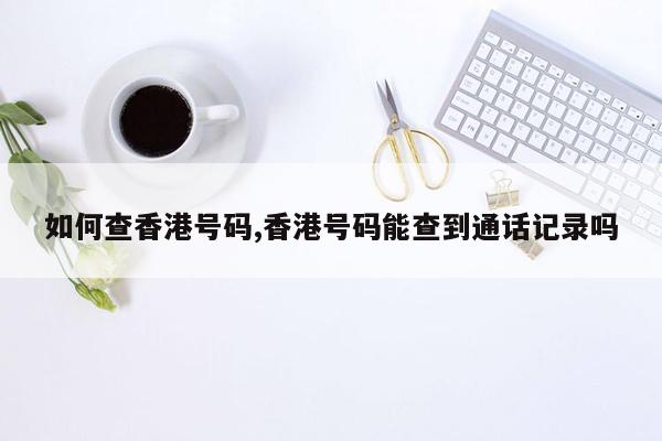 cmaedu.com如何查香港号码,香港号码能查到通话记录吗