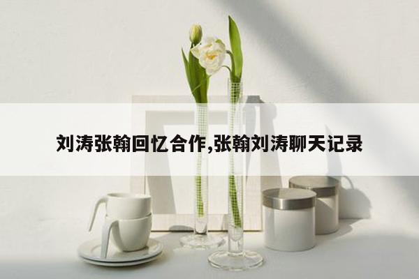 cmaedu.com刘涛张翰回忆合作,张翰刘涛聊天记录