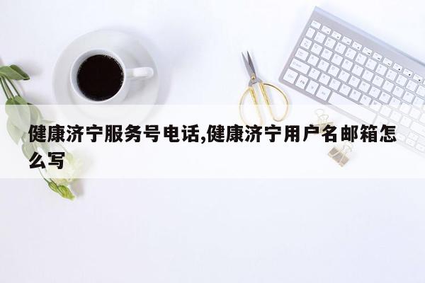 cmaedu.com健康济宁服务号电话,健康济宁用户名邮箱怎么写