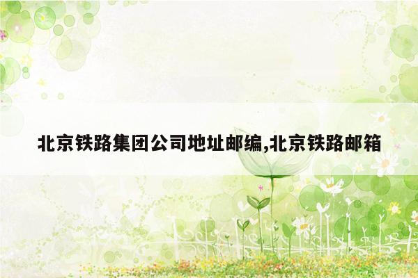 cmaedu.com北京铁路集团公司地址邮编,北京铁路邮箱