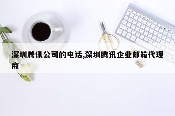cmaedu.com深圳腾讯公司的电话,深圳腾讯企业邮箱代理商