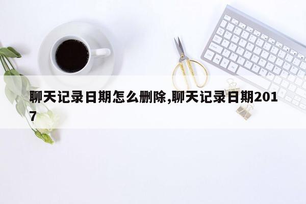 cmaedu.com聊天记录日期怎么删除,聊天记录日期2017