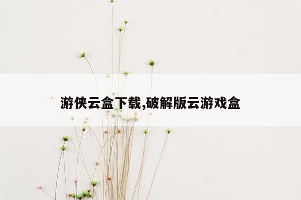 cmaedu.com游侠云盒下载,破解版云游戏盒