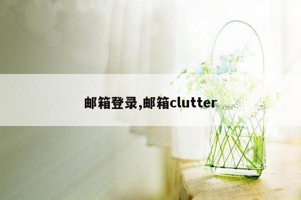 cmaedu.com邮箱登录,邮箱clutter