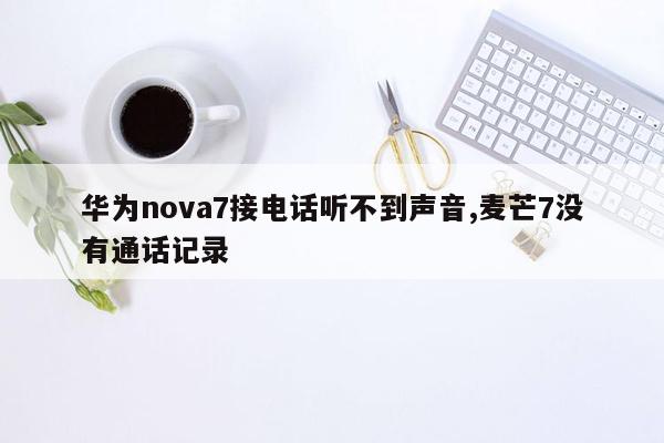cmaedu.com华为nova7接电话听不到声音,麦芒7没有通话记录