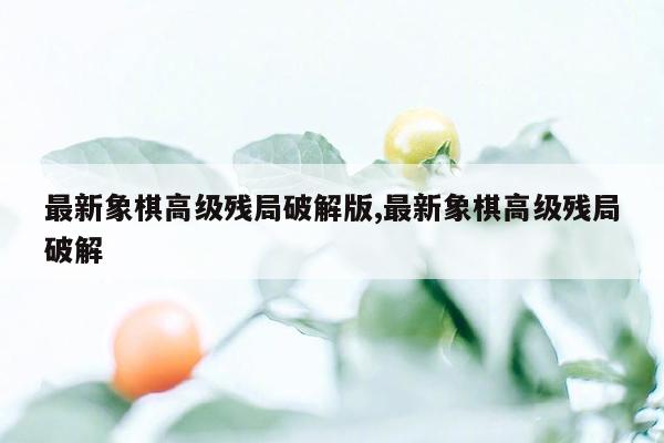 cmaedu.com最新象棋高级残局破解版,最新象棋高级残局破解