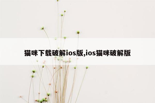 cmaedu.com猫咪下载破解ios版,ios猫咪破解版