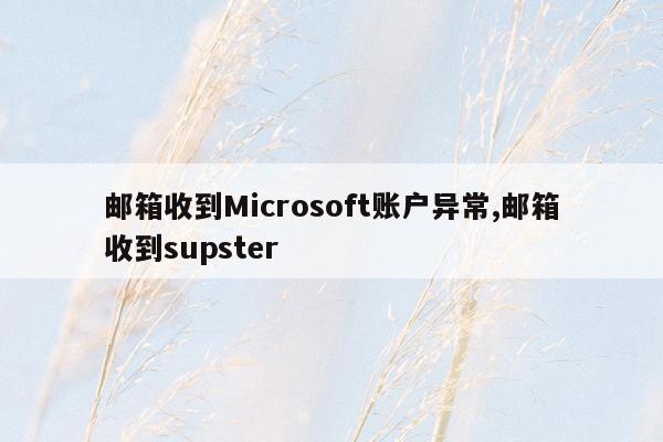 cmaedu.com邮箱收到Microsoft账户异常,邮箱收到supster