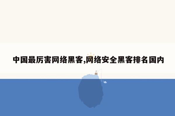 cmaedu.com中国最厉害网络黑客,网络安全黑客排名国内