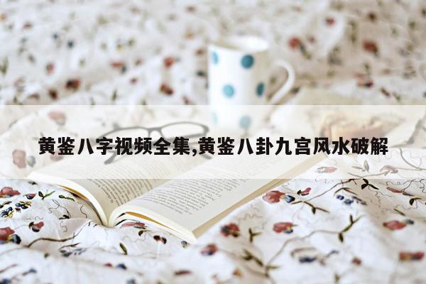 cmaedu.com黄鉴八字视频全集,黄鉴八卦九宫风水破解