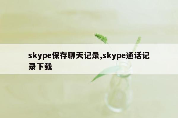 cmaedu.comskype保存聊天记录,skype通话记录下载