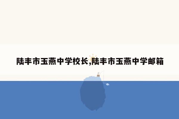 cmaedu.com陆丰市玉燕中学校长,陆丰市玉燕中学邮箱