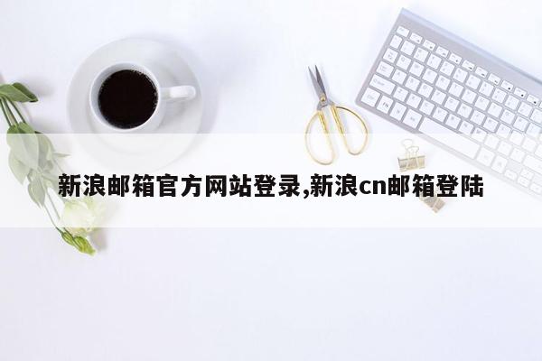 cmaedu.com新浪邮箱官方网站登录,新浪cn邮箱登陆