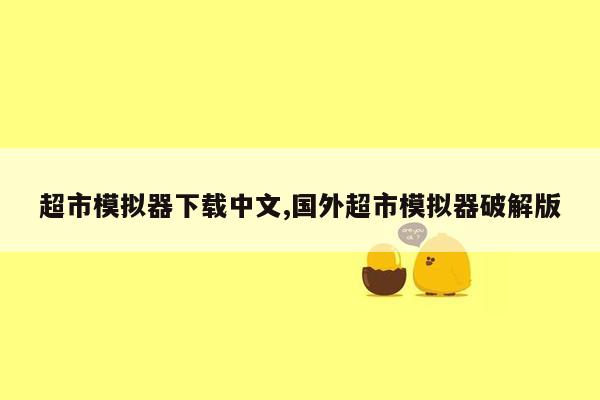 cmaedu.com超市模拟器下载中文,国外超市模拟器破解版