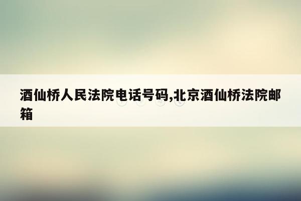 cmaedu.com酒仙桥人民法院电话号码,北京酒仙桥法院邮箱