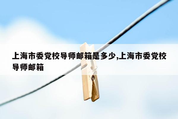 cmaedu.com上海市委党校导师邮箱是多少,上海市委党校导师邮箱