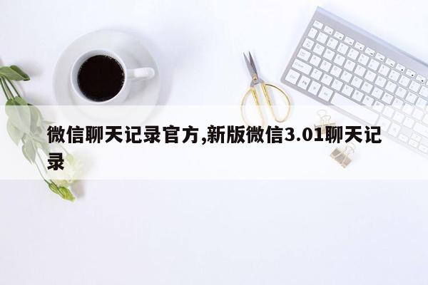 cmaedu.com微信聊天记录官方,新版微信3.01聊天记录