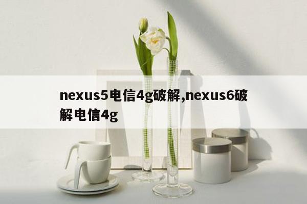 cmaedu.comnexus5电信4g破解,nexus6破解电信4g