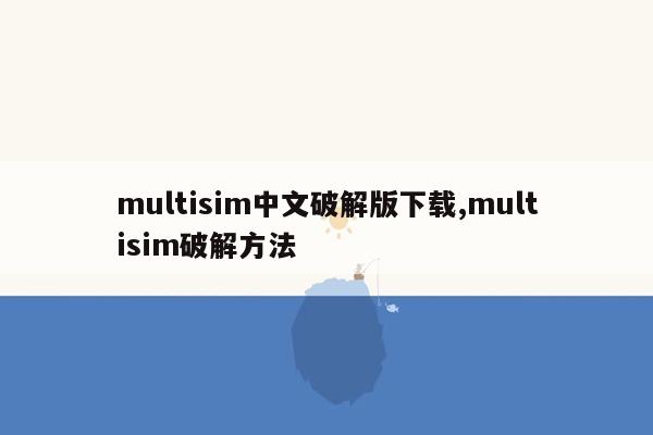 cmaedu.commultisim中文破解版下载,multisim破解方法
