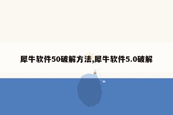 cmaedu.com犀牛软件50破解方法,犀牛软件5.0破解