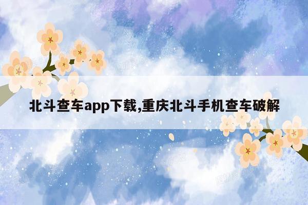 cmaedu.com北斗查车app下载,重庆北斗手机查车破解