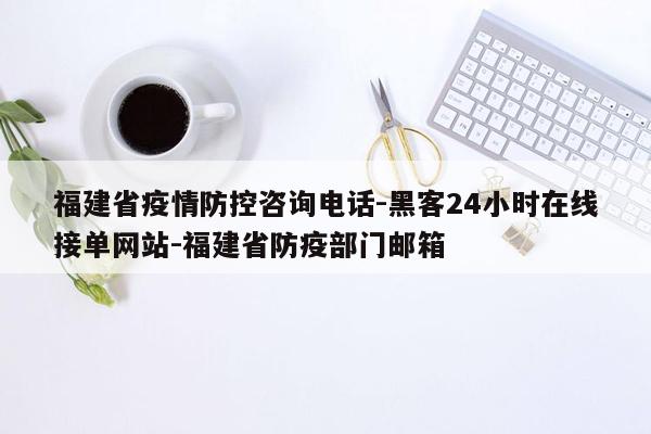 cmaedu.com福建省疫情防控咨询电话-黑客24小时在线接单网站-福建省防疫部门邮箱