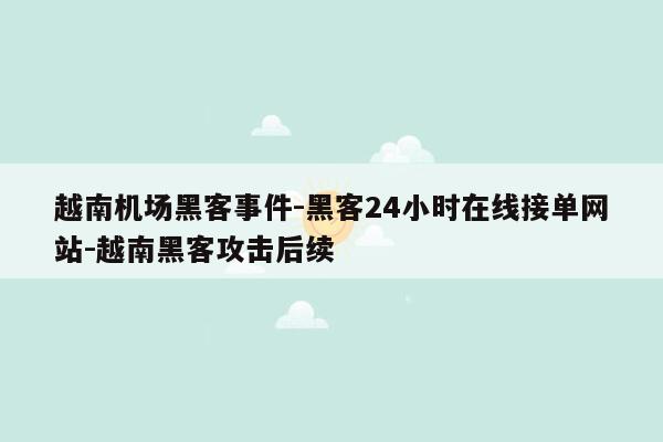 cmaedu.com越南机场黑客事件-黑客24小时在线接单网站-越南黑客攻击后续