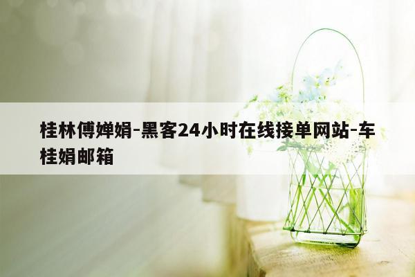 cmaedu.com桂林傅婵娟-黑客24小时在线接单网站-车桂娟邮箱