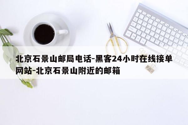 cmaedu.com北京石景山邮局电话-黑客24小时在线接单网站-北京石景山附近的邮箱