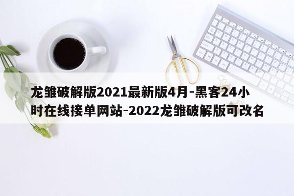 cmaedu.com龙雏破解版2021最新版4月-黑客24小时在线接单网站-2022龙雏破解版可改名