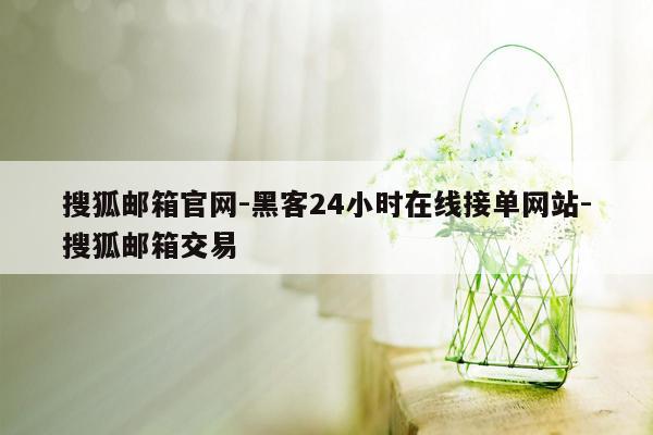 cmaedu.com搜狐邮箱官网-黑客24小时在线接单网站-搜狐邮箱交易