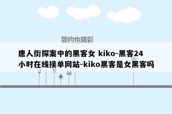 cmaedu.com唐人街探案中的黑客女 kiko-黑客24小时在线接单网站-kiko黑客是女黑客吗