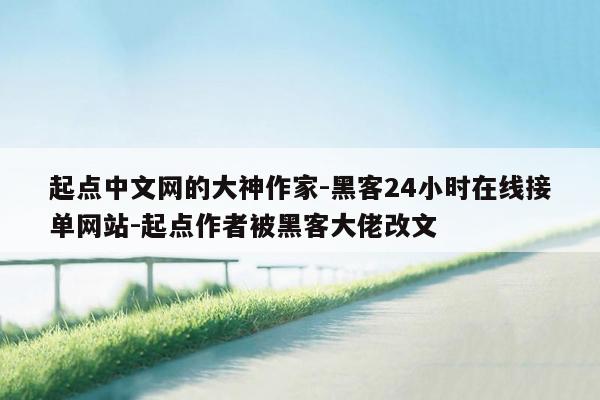 cmaedu.com起点中文网的大神作家-黑客24小时在线接单网站-起点作者被黑客大佬改文