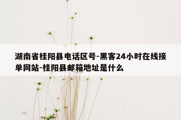 cmaedu.com湖南省桂阳县电话区号-黑客24小时在线接单网站-桂阳县邮箱地址是什么
