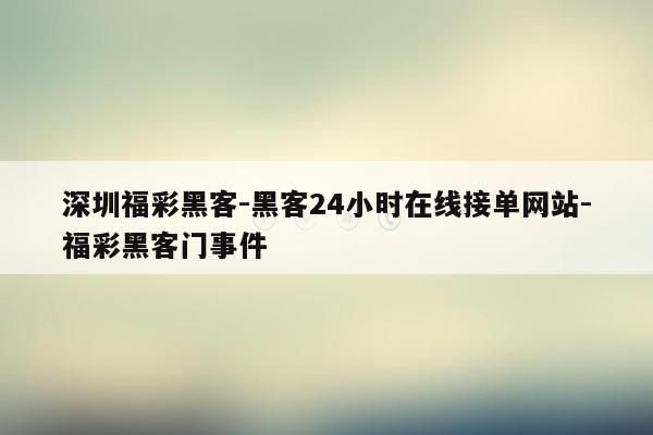 cmaedu.com深圳福彩黑客-黑客24小时在线接单网站-福彩黑客门事件