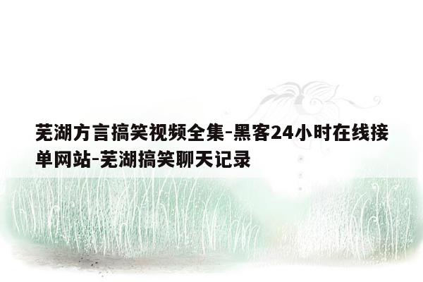 cmaedu.com芜湖方言搞笑视频全集-黑客24小时在线接单网站-芜湖搞笑聊天记录