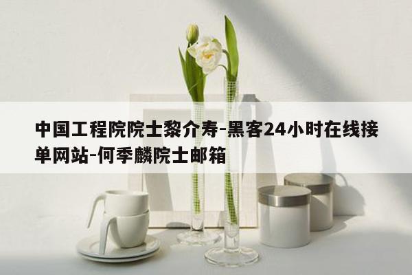 cmaedu.com中国工程院院士黎介寿-黑客24小时在线接单网站-何季麟院士邮箱